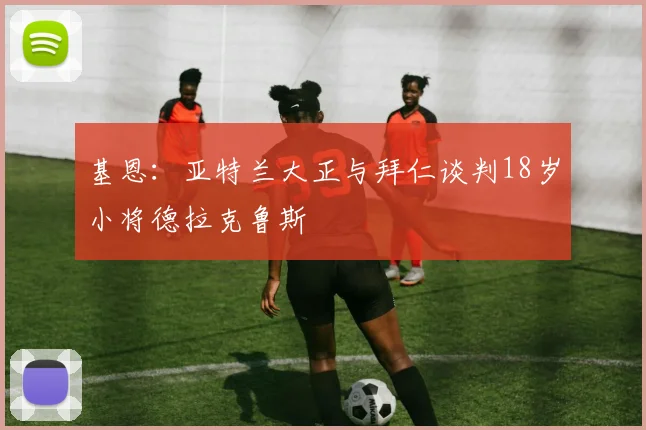 基恩:亚特兰大正与拜仁谈判18岁小将德拉克鲁斯