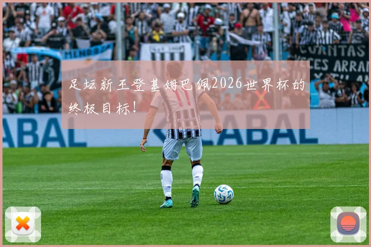 足坛新王登基姆巴佩2026世界杯的终极目标!