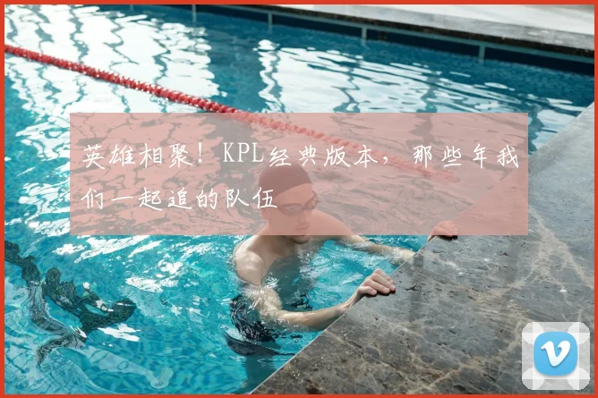 英雄相聚!KPL经典版本,那些年我们一起追的队伍