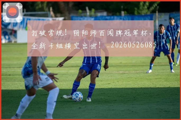 打破常规!阴阳师百闻牌冠军杯,全新卡组横空出世!_20260526085034