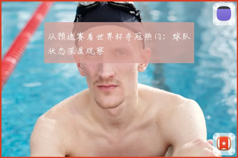 从预选赛看世界杯夺冠热门：球队状态深度观察