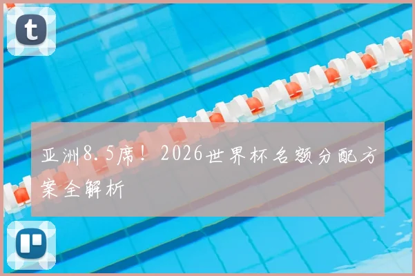 亚洲8.5席!2026世界杯名额分配方案全解析