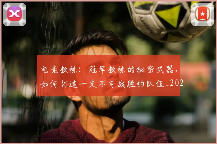 电竞教练：冠军教练的秘密武器，如何打造一支不可战胜的队伍_20260526085845