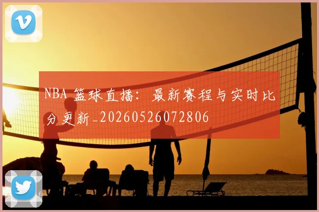 NBA 篮球直播：最新赛程与实时比分更新_20260526072806
