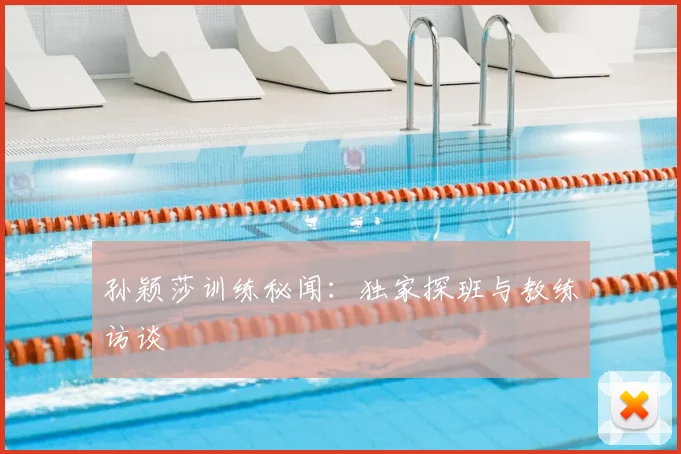 孙颖莎训练秘闻:独家探班与教练访谈