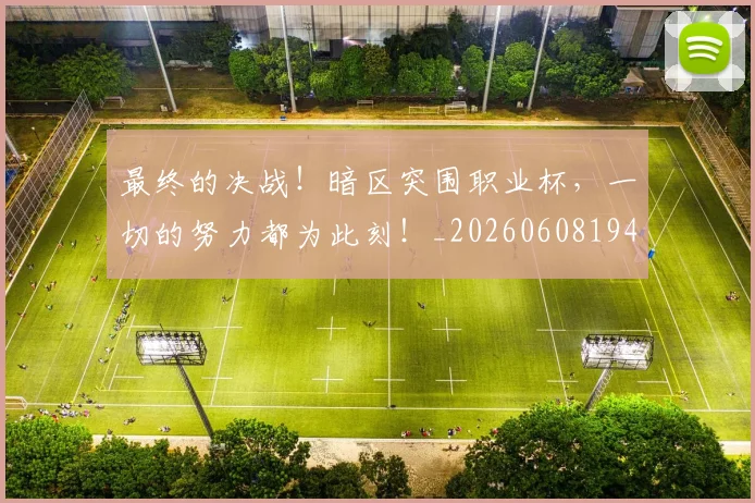最终的决战！暗区突围职业杯，一切的努力都为此刻！_20260608194413