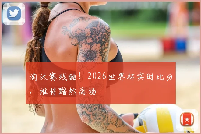 淘汰赛残酷!2026世界杯实时比分,谁将黯然离场