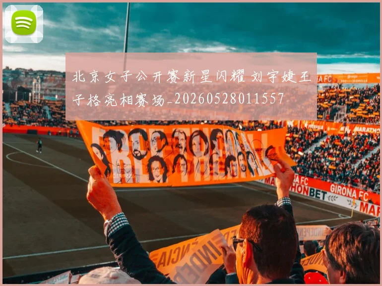 北京女子公开赛新星闪耀 刘宇婕王子格亮相赛场_20260528011557