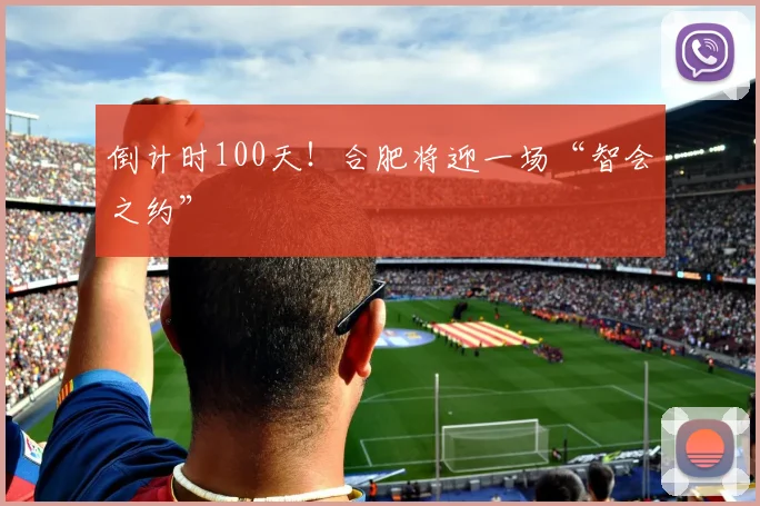 倒计时100天！合肥将迎一场“智会之约”