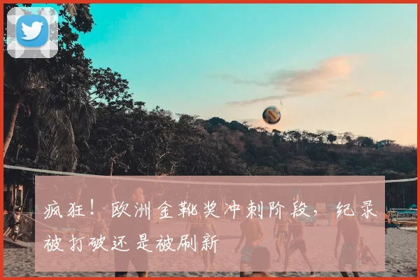疯狂！欧洲金靴奖冲刺阶段，纪录被打破还是被刷新