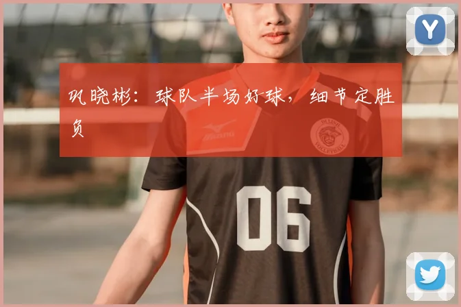 巩晓彬:球队半场好球,细节定胜负