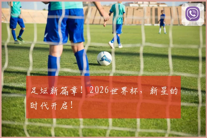 足坛新篇章!2026世界杯,新星的时代开启!