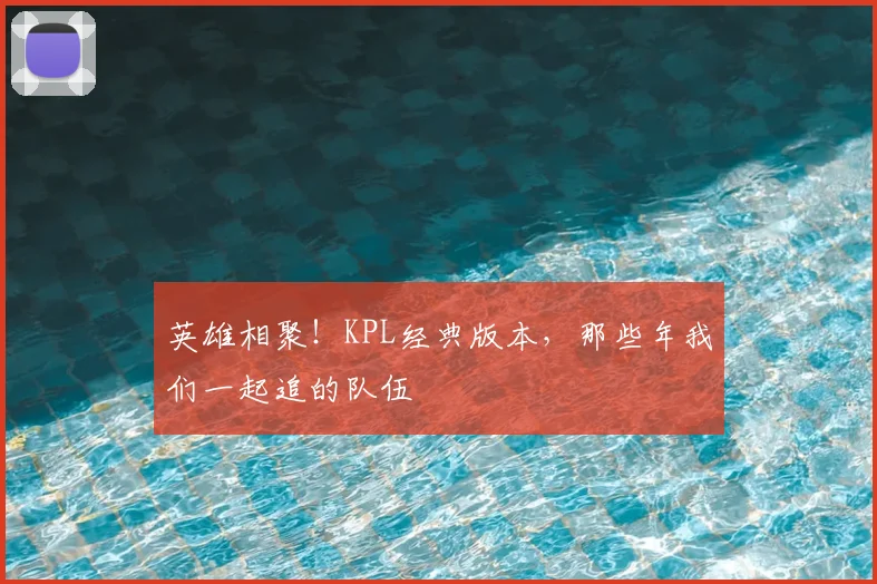英雄相聚！KPL经典版本，那些年我们一起追的队伍