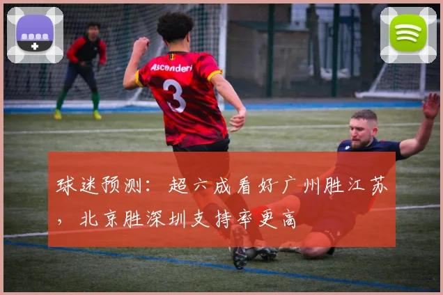 球迷预测：超六成看好广州胜江苏，北京胜深圳支持率更高