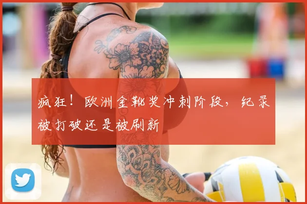 疯狂！欧洲金靴奖冲刺阶段，纪录被打破还是被刷新