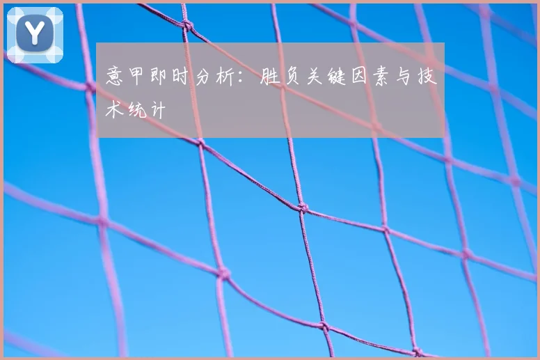 意甲即时分析:胜负关键因素与技术统计