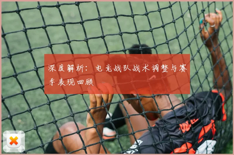 深度解析:电竞战队战术调整与赛季表现回顾