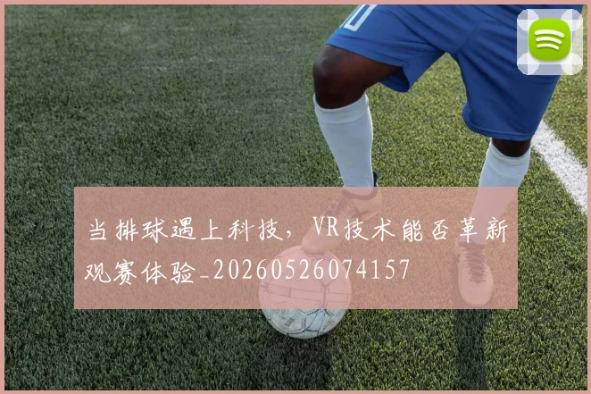 当排球遇上科技,VR技术能否革新观赛体验_20260526074157