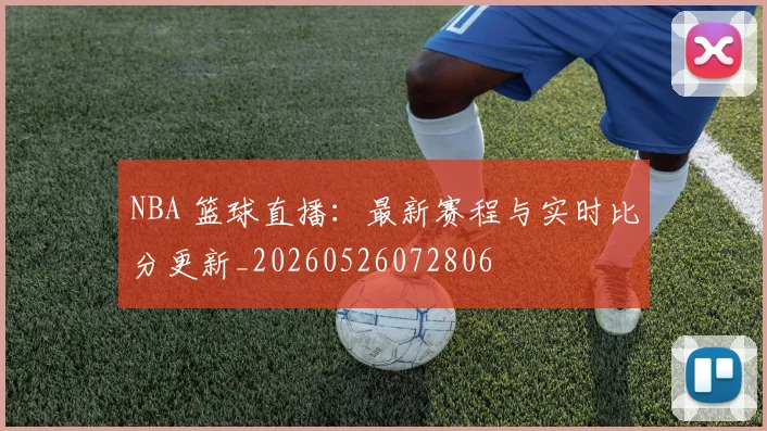 NBA 篮球直播:最新赛程与实时比分更新_20260526072806