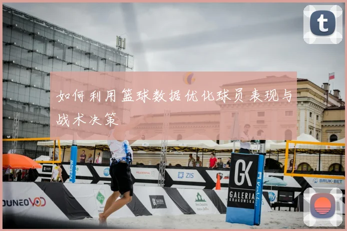 如何利用篮球数据优化球员表现与战术决策