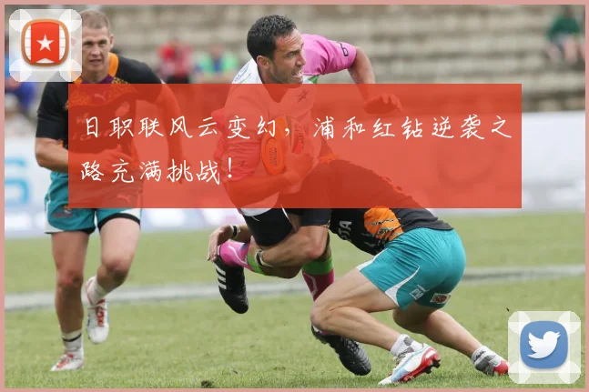 日职联风云变幻，浦和红钻逆袭之路充满挑战！