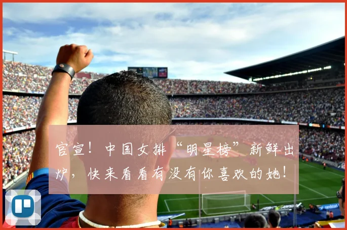 官宣！中国女排“明星榜”新鲜出炉，快来看看有没有你喜欢的她！