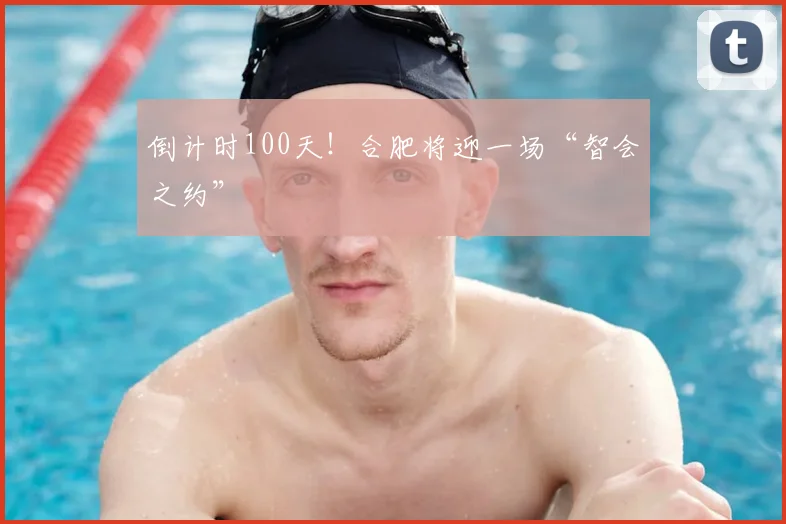 倒计时100天!合肥将迎一场“智会之约”