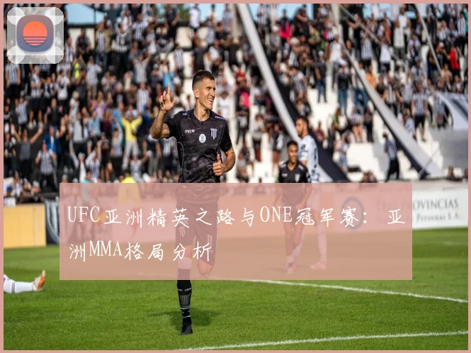 UFC亚洲精英之路与ONE冠军赛:亚洲MMA格局分析