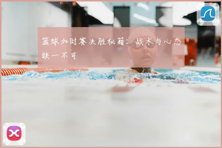 篮球加时赛决胜秘籍:战术与心态缺一不可