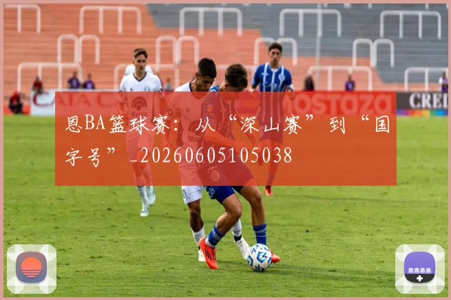 恩BA篮球赛:从“深山赛”到“国字号”_20260605105038