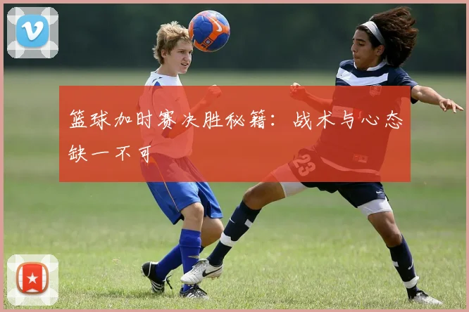篮球加时赛决胜秘籍：战术与心态缺一不可