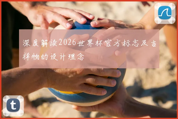 深度解读2026世界杯官方标志及吉祥物的设计理念