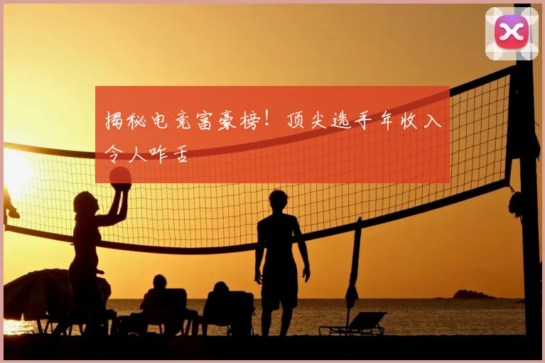 揭秘电竞富豪榜!顶尖选手年收入令人咋舌