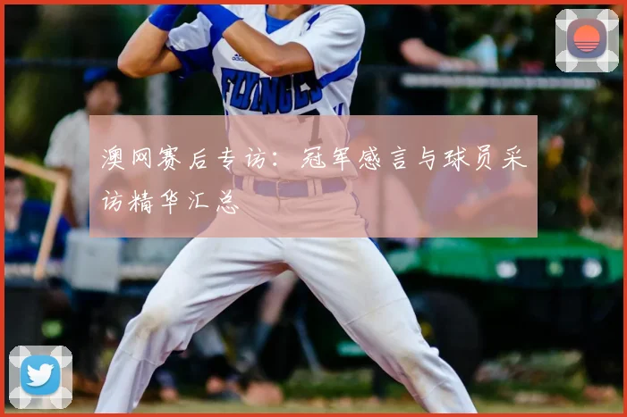 澳网赛后专访:冠军感言与球员采访精华汇总