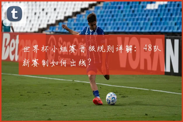 世界杯小组赛晋级规则详解:48队新赛制如何出线?