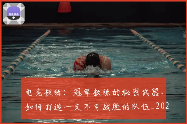 电竞教练：冠军教练的秘密武器，如何打造一支不可战胜的队伍_20260526085845