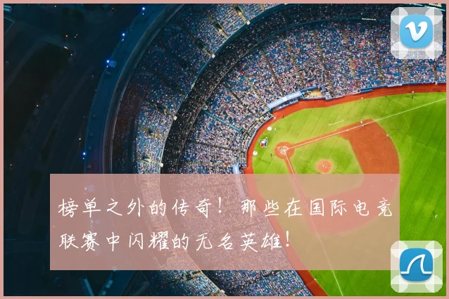 榜单之外的传奇!那些在国际电竞联赛中闪耀的无名英雄!