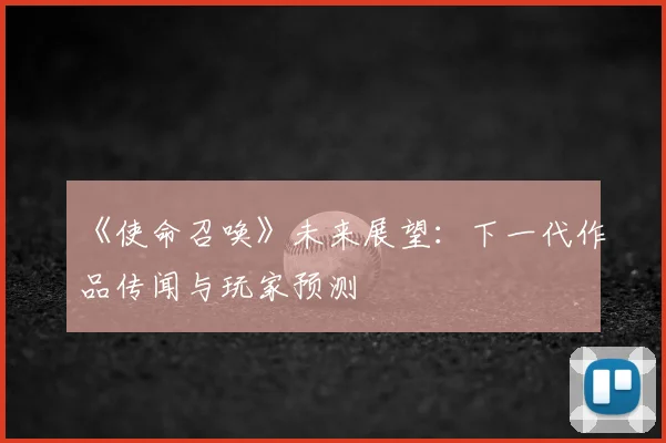 《使命召唤》未来展望:下一代作品传闻与玩家预测