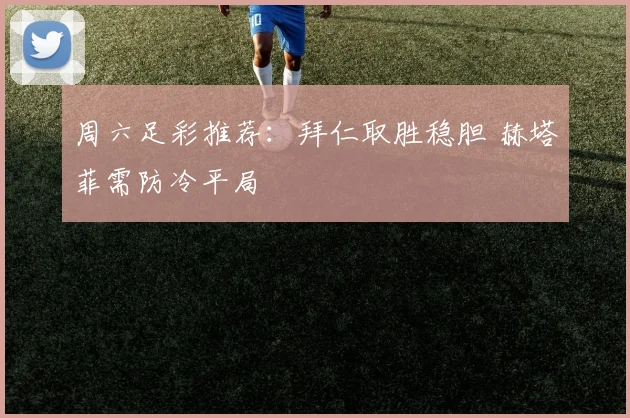 周六足彩推荐：拜仁取胜稳胆 赫塔菲需防冷平局