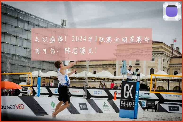 足坛盛事!2024年J联赛全明星赛即将开打,阵容曝光!