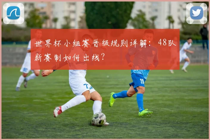 世界杯小组赛晋级规则详解：48队新赛制如何出线？