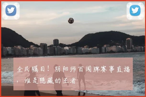 全民瞩目！阴阳师百闻牌赛事直播，谁是隐藏的王者