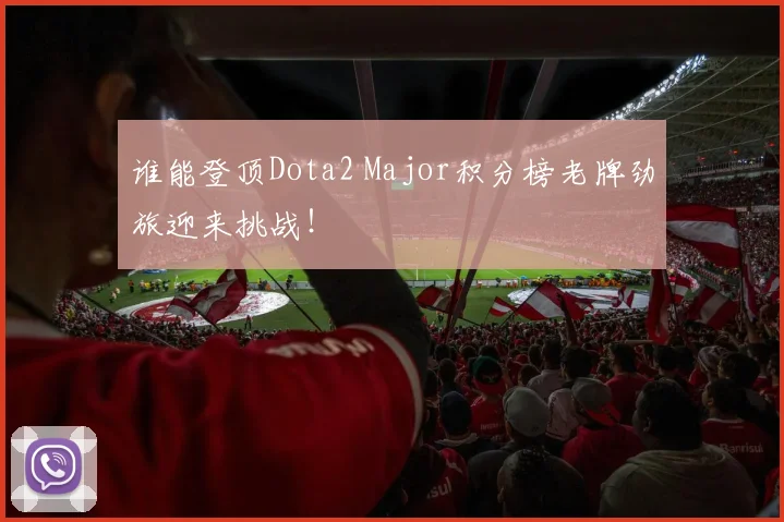 谁能登顶Dota2 Major积分榜老牌劲旅迎来挑战！