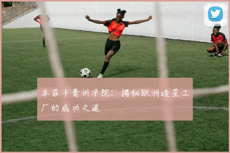 本菲卡青训学院：揭秘欧洲造星工厂的成功之道