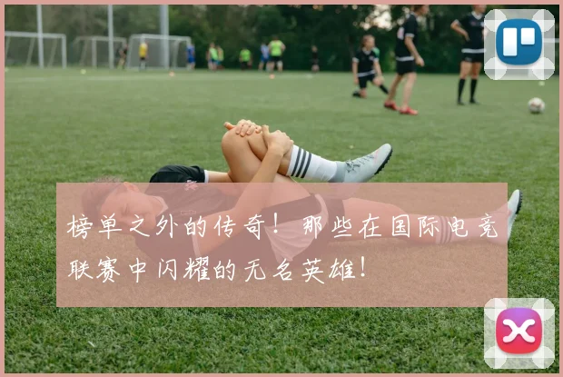 榜单之外的传奇!那些在国际电竞联赛中闪耀的无名英雄!